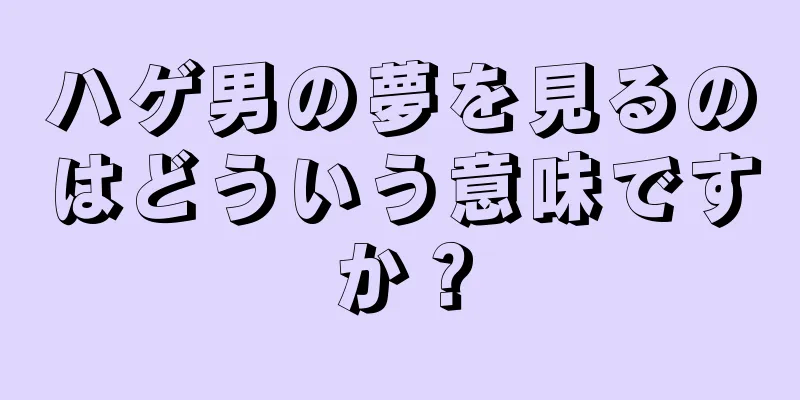 ハゲ男の夢を見るのはどういう意味ですか？