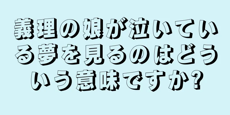 義理の娘が泣いている夢を見るのはどういう意味ですか?