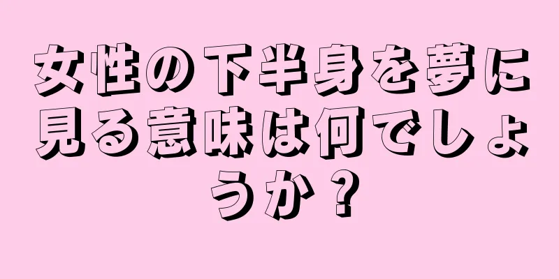 女性の下半身を夢に見る意味は何でしょうか？