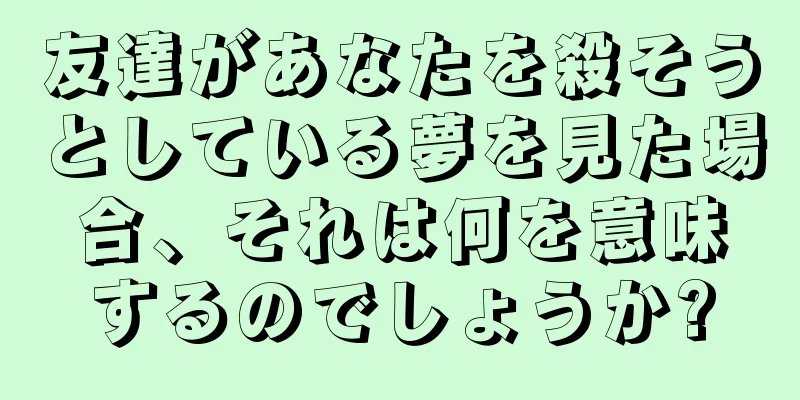 友達があなたを殺そうとしている夢を見た場合、それは何を意味するのでしょうか?