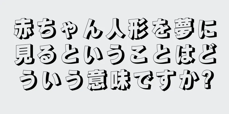 赤ちゃん人形を夢に見るということはどういう意味ですか?