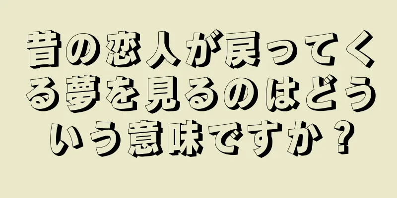 昔の恋人が戻ってくる夢を見るのはどういう意味ですか？