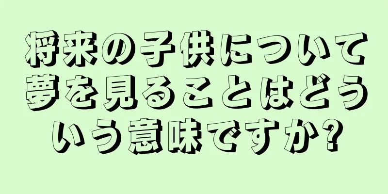 将来の子供について夢を見ることはどういう意味ですか?