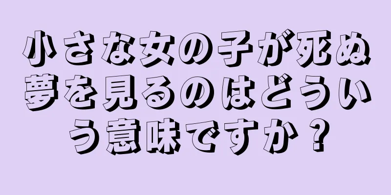 小さな女の子が死ぬ夢を見るのはどういう意味ですか？