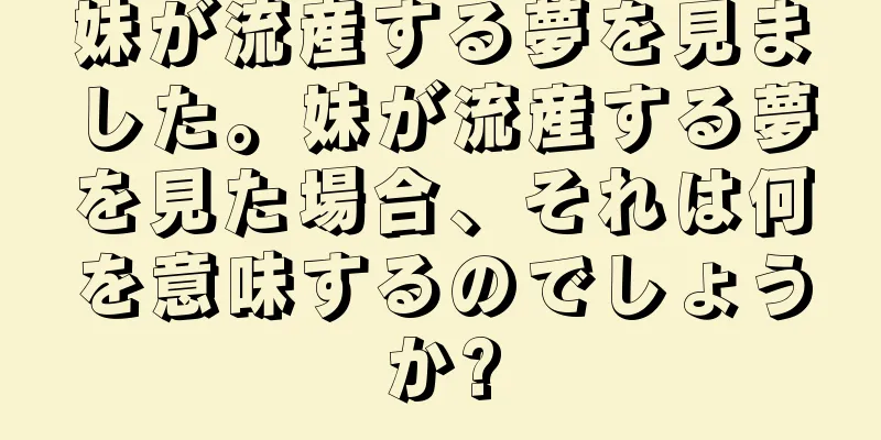 妹が流産する夢を見ました。妹が流産する夢を見た場合、それは何を意味するのでしょうか?