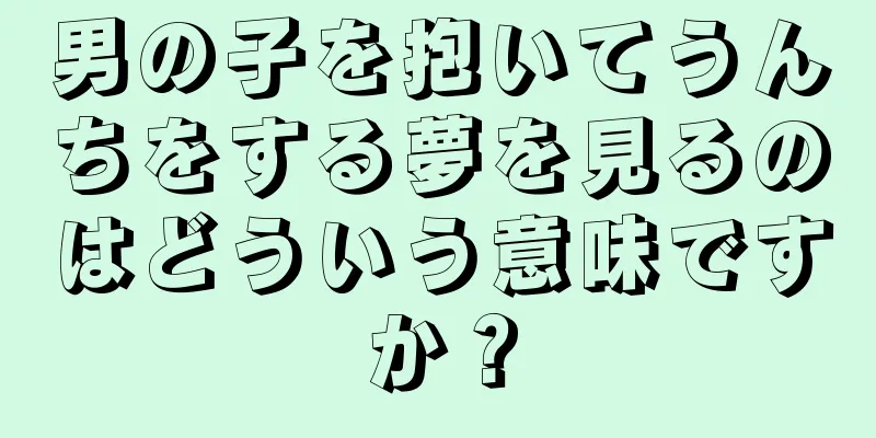 男の子を抱いてうんちをする夢を見るのはどういう意味ですか？