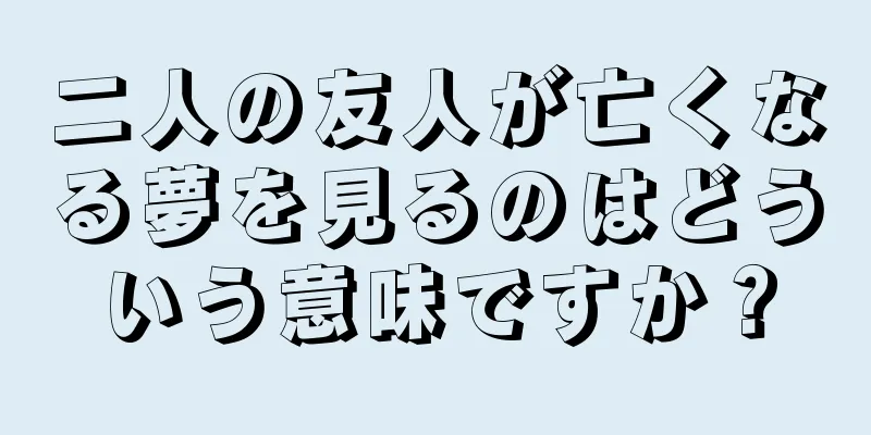 二人の友人が亡くなる夢を見るのはどういう意味ですか？