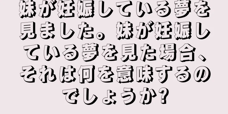 妹が妊娠している夢を見ました。妹が妊娠している夢を見た場合、それは何を意味するのでしょうか?
