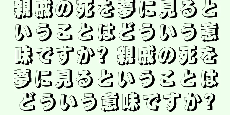 親戚の死を夢に見るということはどういう意味ですか? 親戚の死を夢に見るということはどういう意味ですか?