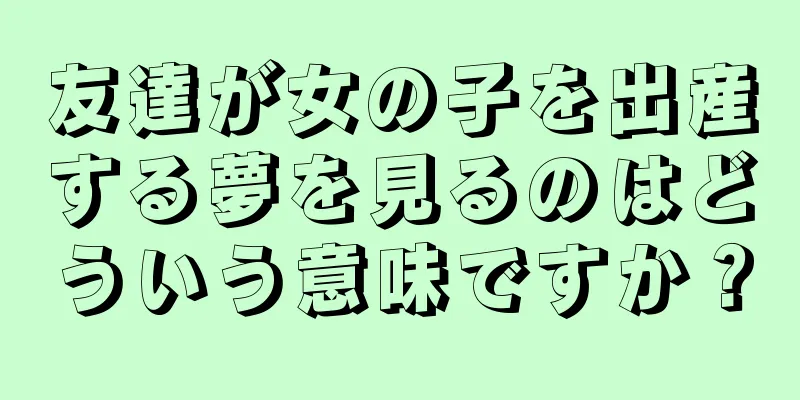 友達が女の子を出産する夢を見るのはどういう意味ですか？