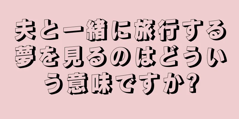 夫と一緒に旅行する夢を見るのはどういう意味ですか?