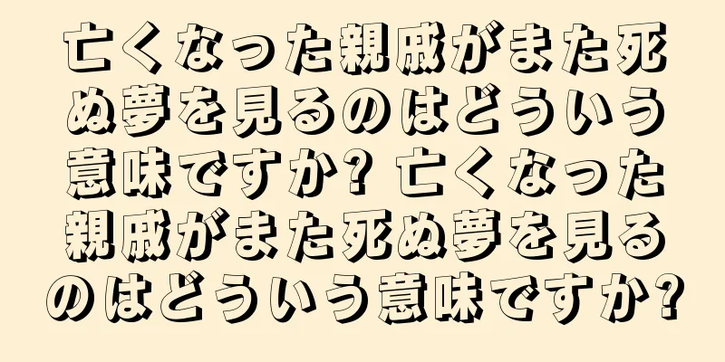 亡くなった親戚がまた死ぬ夢を見るのはどういう意味ですか? 亡くなった親戚がまた死ぬ夢を見るのはどういう意味ですか?