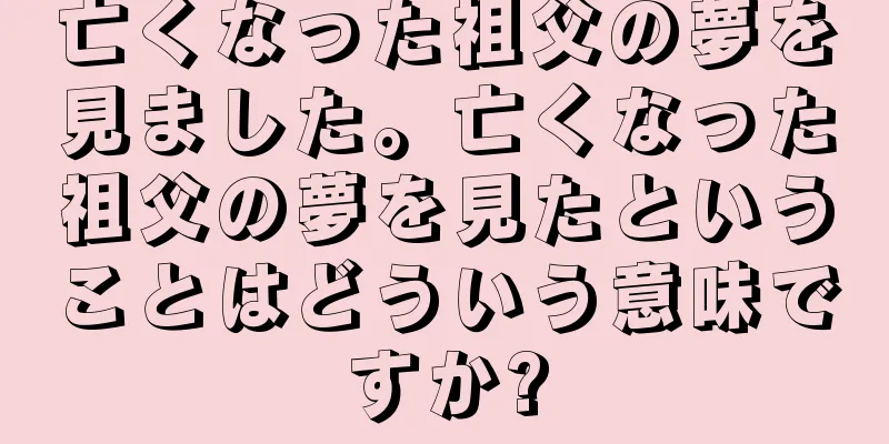 亡くなった祖父の夢を見ました。亡くなった祖父の夢を見たということはどういう意味ですか?