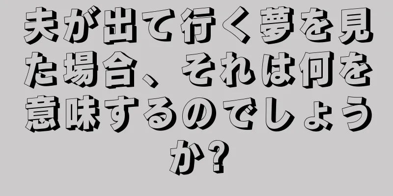 夫が出て行く夢を見た場合、それは何を意味するのでしょうか?