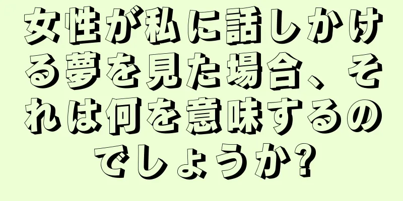 女性が私に話しかける夢を見た場合、それは何を意味するのでしょうか?