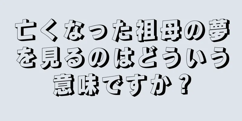 亡くなった祖母の夢を見るのはどういう意味ですか？