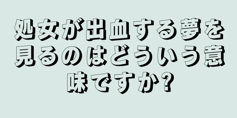 処女が出血する夢を見るのはどういう意味ですか?
