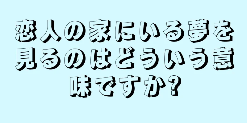 恋人の家にいる夢を見るのはどういう意味ですか?