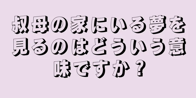 叔母の家にいる夢を見るのはどういう意味ですか？