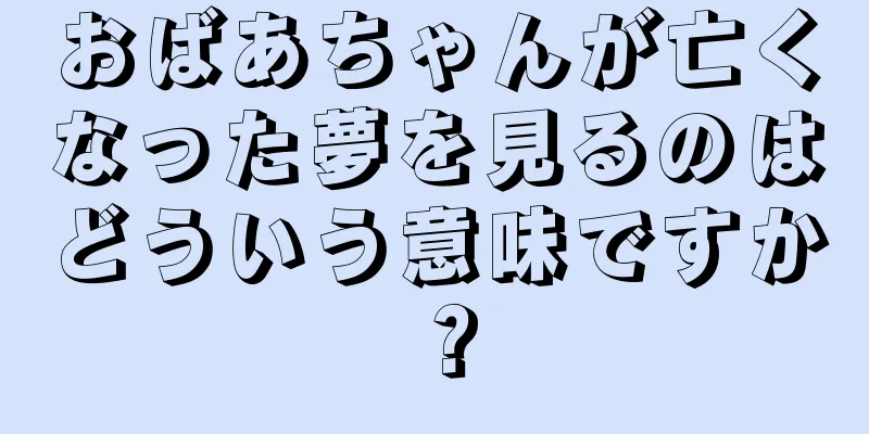 おばあちゃんが亡くなった夢を見るのはどういう意味ですか？