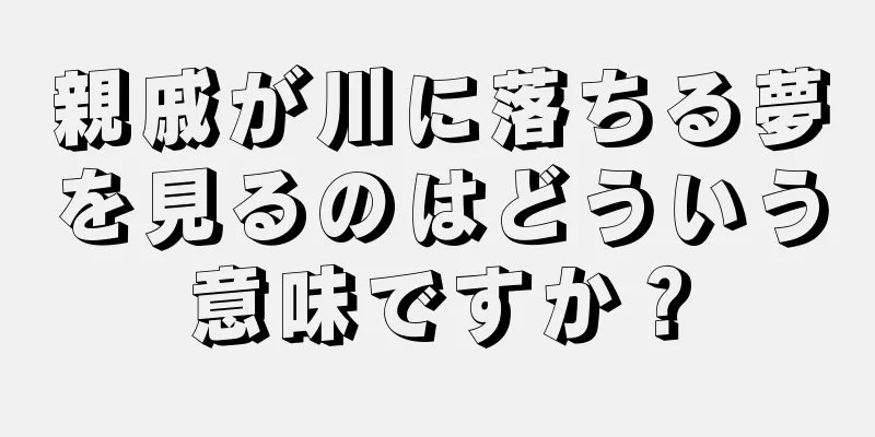 親戚が川に落ちる夢を見るのはどういう意味ですか？