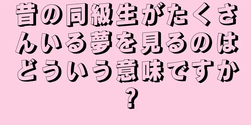 昔の同級生がたくさんいる夢を見るのはどういう意味ですか？