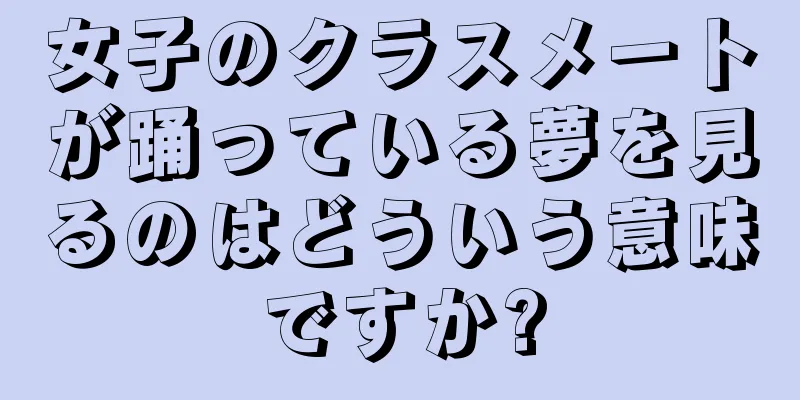 女子のクラスメートが踊っている夢を見るのはどういう意味ですか?