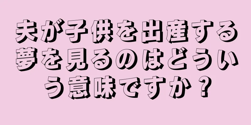夫が子供を出産する夢を見るのはどういう意味ですか？