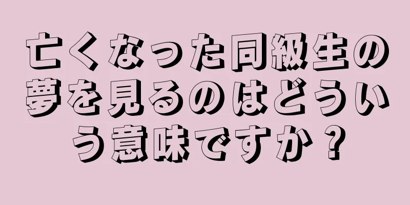 亡くなった同級生の夢を見るのはどういう意味ですか？