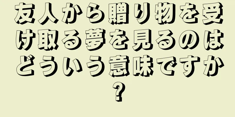 友人から贈り物を受け取る夢を見るのはどういう意味ですか?