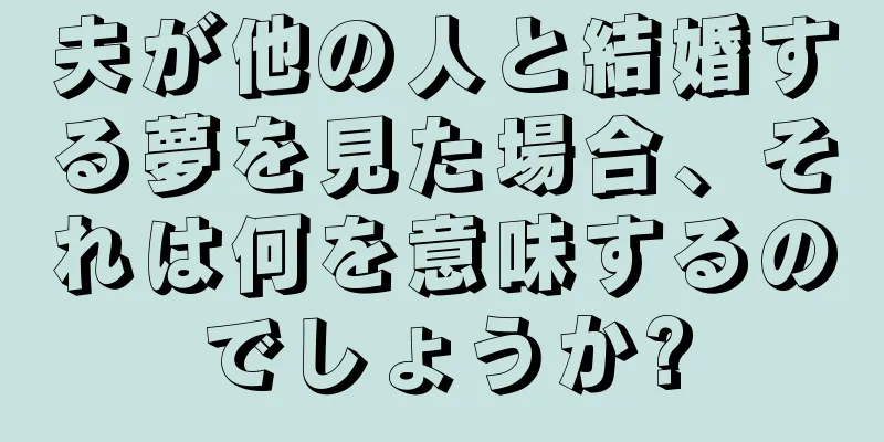 夫が他の人と結婚する夢を見た場合、それは何を意味するのでしょうか?