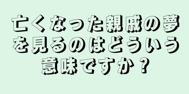 亡くなった親戚の夢を見るのはどういう意味ですか？
