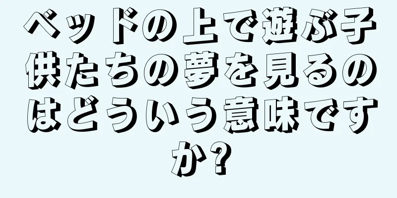 ベッドの上で遊ぶ子供たちの夢を見るのはどういう意味ですか?