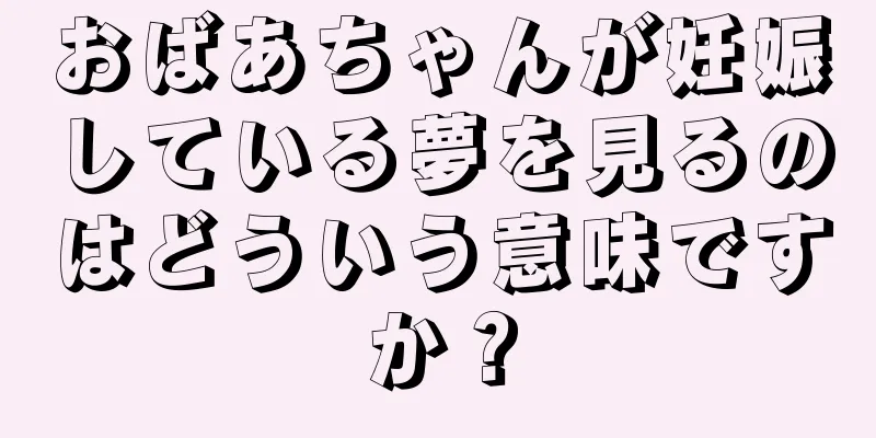 おばあちゃんが妊娠している夢を見るのはどういう意味ですか？