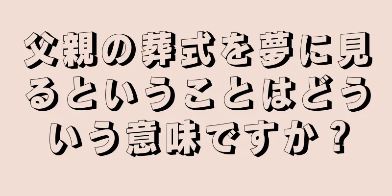 父親の葬式を夢に見るということはどういう意味ですか？
