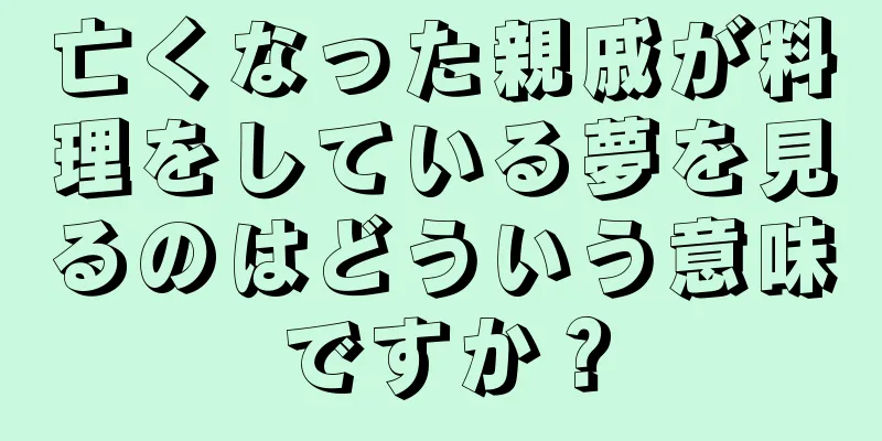 亡くなった親戚が料理をしている夢を見るのはどういう意味ですか？