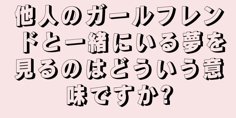 他人のガールフレンドと一緒にいる夢を見るのはどういう意味ですか?
