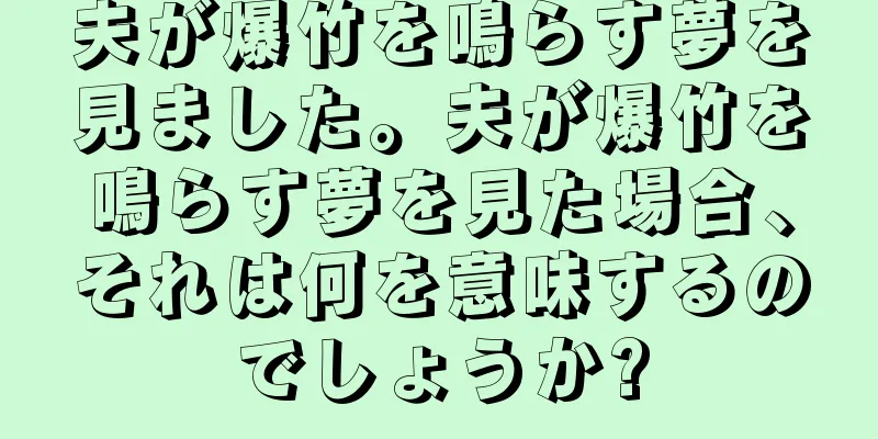 夫が爆竹を鳴らす夢を見ました。夫が爆竹を鳴らす夢を見た場合、それは何を意味するのでしょうか?