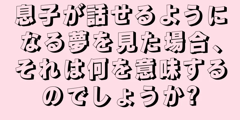 息子が話せるようになる夢を見た場合、それは何を意味するのでしょうか?