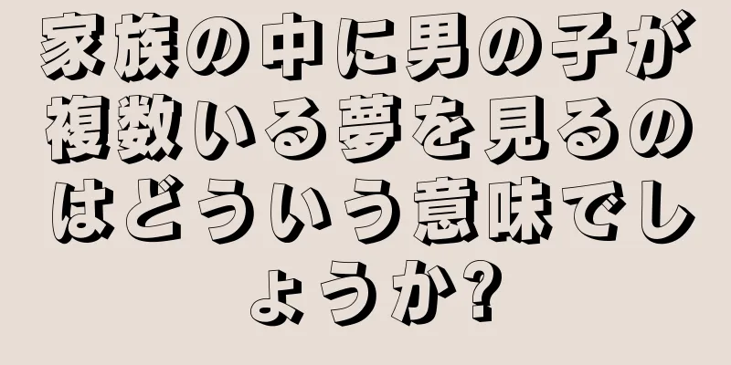 家族の中に男の子が複数いる夢を見るのはどういう意味でしょうか?
