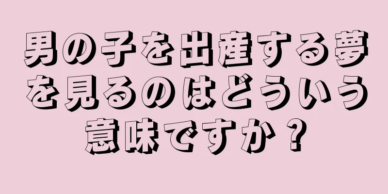 男の子を出産する夢を見るのはどういう意味ですか？
