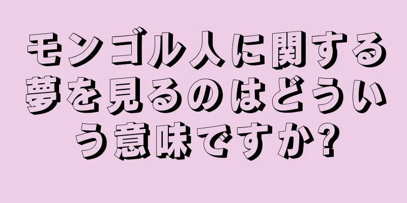 モンゴル人に関する夢を見るのはどういう意味ですか?