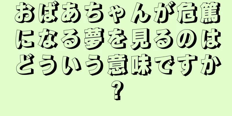 おばあちゃんが危篤になる夢を見るのはどういう意味ですか?