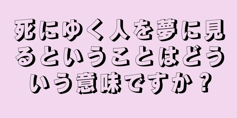 死にゆく人を夢に見るということはどういう意味ですか？