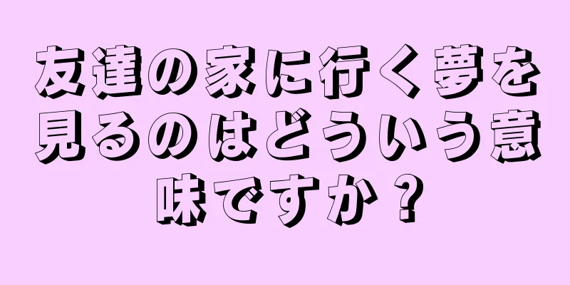 友達の家に行く夢を見るのはどういう意味ですか？