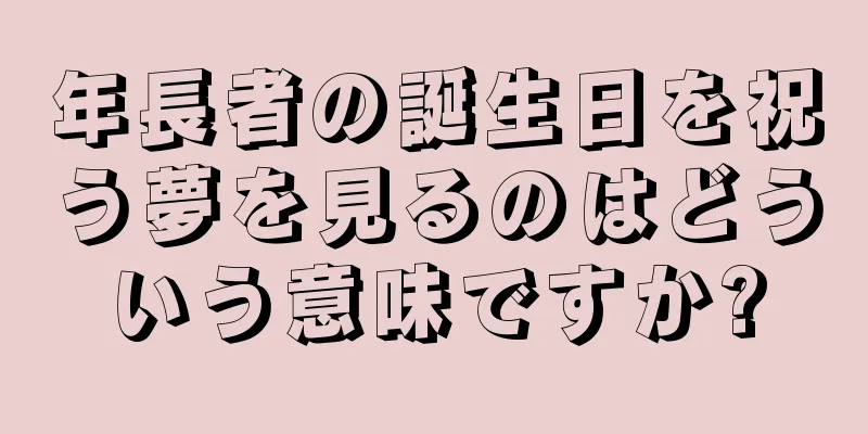年長者の誕生日を祝う夢を見るのはどういう意味ですか?