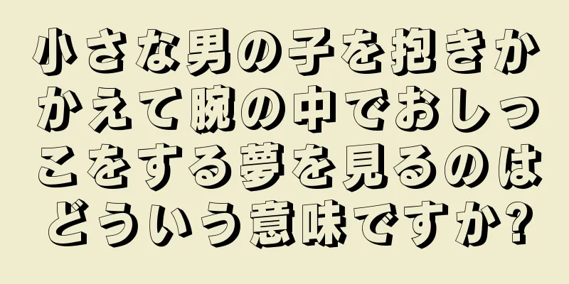 小さな男の子を抱きかかえて腕の中でおしっこをする夢を見るのはどういう意味ですか?