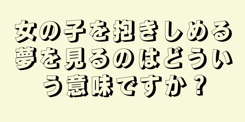 女の子を抱きしめる夢を見るのはどういう意味ですか？