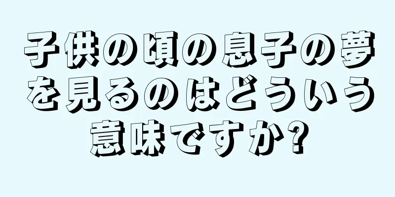 子供の頃の息子の夢を見るのはどういう意味ですか?
