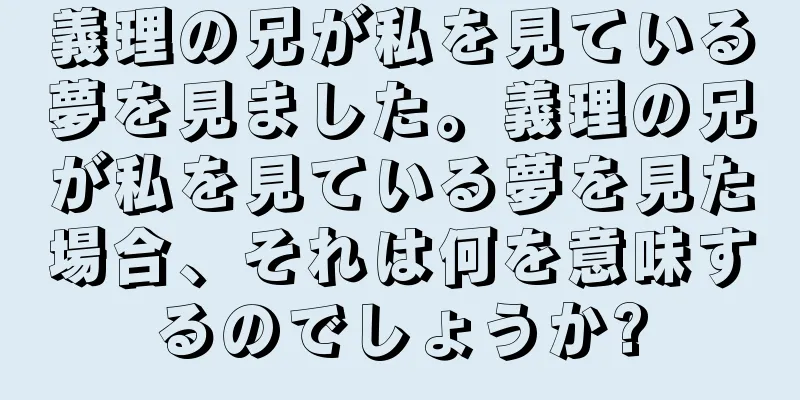 義理の兄が私を見ている夢を見ました。義理の兄が私を見ている夢を見た場合、それは何を意味するのでしょうか?